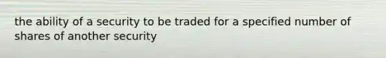 the ability of a security to be traded for a specified number of shares of another security