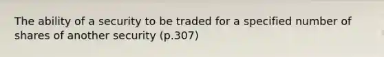 The ability of a security to be traded for a specified number of shares of another security (p.307)