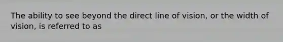 The ability to see beyond the direct line of vision, or the width of vision, is referred to as