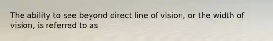 The ability to see beyond direct line of vision, or the width of vision, is referred to as