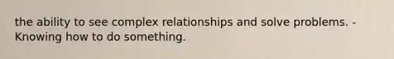 the ability to see complex relationships and solve problems. - Knowing how to do something.