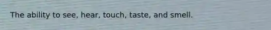 The ability to see, hear, touch, taste, and smell.