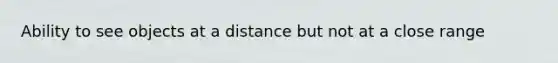 Ability to see objects at a distance but not at a close range