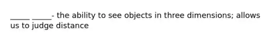 _____ _____- the ability to see objects in three dimensions; allows us to judge distance