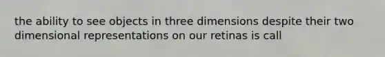 the ability to see objects in three dimensions despite their two dimensional representations on our retinas is call