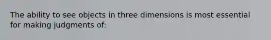 The ability to see objects in three dimensions is most essential for making judgments of: