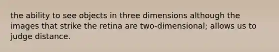 the ability to see objects in three dimensions although the images that strike the retina are two-dimensional; allows us to judge distance.