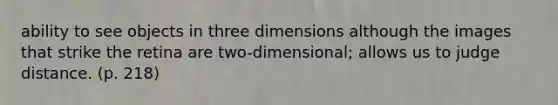 ability to see objects in three dimensions although the images that strike the retina are two-dimensional; allows us to judge distance. (p. 218)