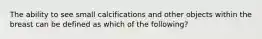 The ability to see small calcifications and other objects within the breast can be defined as which of the following?