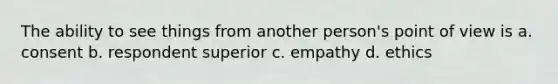 The ability to see things from another person's point of view is a. consent b. respondent superior c. empathy d. ethics