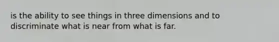 is the ability to see things in three dimensions and to discriminate what is near from what is far.