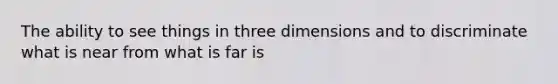 The ability to see things in three dimensions and to discriminate what is near from what is far is