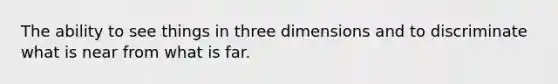 The ability to see things in three dimensions and to discriminate what is near from what is far.