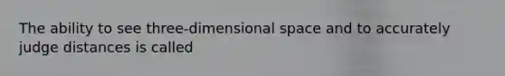 The ability to see three-dimensional space and to accurately judge distances is called