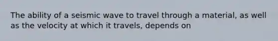 The ability of a seismic wave to travel through a material, as well as the velocity at which it travels, depends on