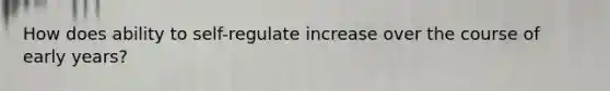 How does ability to self-regulate increase over the course of early years?