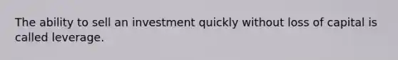 The ability to sell an investment quickly without loss of capital is called leverage.