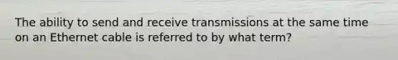 The ability to send and receive transmissions at the same time on an Ethernet cable is referred to by what term?