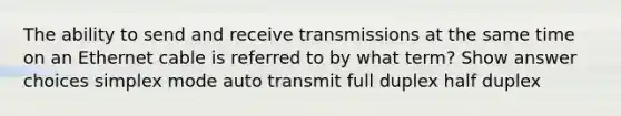 The ability to send and receive transmissions at the same time on an Ethernet cable is referred to by what term? Show answer choices simplex mode auto transmit full duplex half duplex