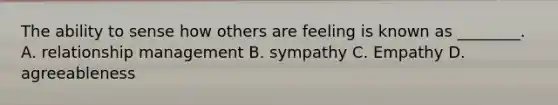 The ability to sense how others are feeling is known as​ ________. A. relationship management B. sympathy C. Empathy D. agreeableness