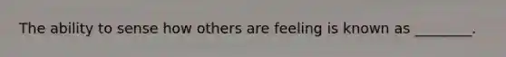 The ability to sense how others are feeling is known as ________.