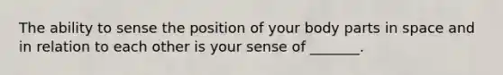 The ability to sense the position of your body parts in space and in relation to each other is your sense of _______.