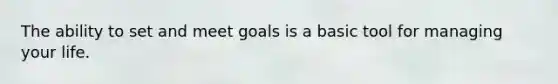 The ability to set and meet goals is a basic tool for managing your life.