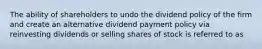 The ability of shareholders to undo the dividend policy of the firm and create an alternative dividend payment policy via reinvesting dividends or selling shares of stock is referred to as