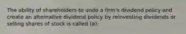 The ability of shareholders to undo a firm's dividend policy and create an alternative dividend policy by reinvesting dividends or selling shares of stock is called (a):