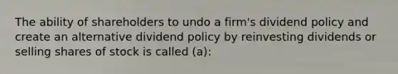 The ability of shareholders to undo a firm's dividend policy and create an alternative dividend policy by reinvesting dividends or selling shares of stock is called (a):