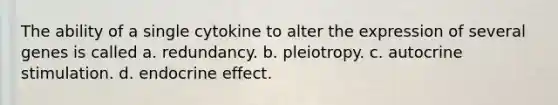 The ability of a single cytokine to alter the expression of several genes is called a. redundancy. b. pleiotropy. c. autocrine stimulation. d. endocrine effect.