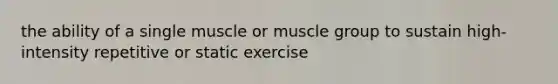 the ability of a single muscle or muscle group to sustain high-intensity repetitive or static exercise