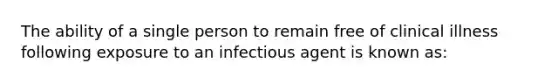 The ability of a single person to remain free of clinical illness following exposure to an infectious agent is known as: