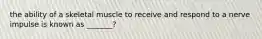 the ability of a skeletal muscle to receive and respond to a nerve impulse is known as _______?