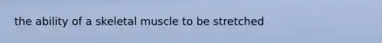 the ability of a skeletal muscle to be stretched