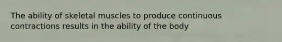 The ability of skeletal muscles to produce continuous contractions results in the ability of the body