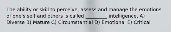 The ability or skill to perceive, assess and manage the emotions of one's self and others is called _________ intelligence. A) Diverse B) Mature C) Circumstantial D) Emotional E) Critical