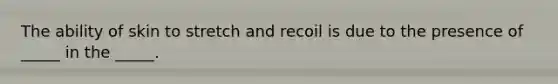 The ability of skin to stretch and recoil is due to the presence of _____ in the _____.