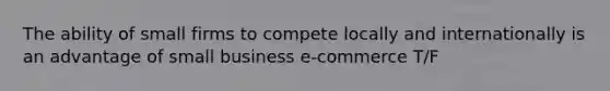 The ability of small firms to compete locally and internationally is an advantage of small business e-commerce T/F