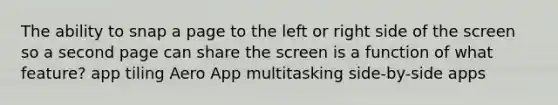 The ability to snap a page to the left or right side of the screen so a second page can share the screen is a function of what feature? app tiling Aero App multitasking side-by-side apps