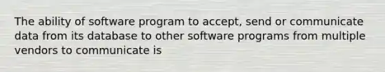 The ability of software program to accept, send or communicate data from its database to other software programs from multiple vendors to communicate is