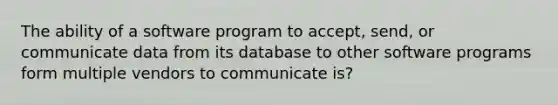 The ability of a software program to accept, send, or communicate data from its database to other software programs form multiple vendors to communicate is?