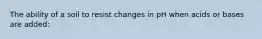 The ability of a soil to resist changes in pH when acids or bases are added: