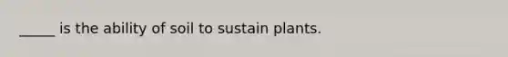 _____ is the ability of soil to sustain plants.