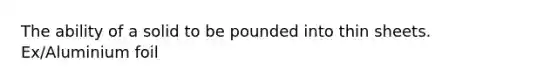 The ability of a solid to be pounded into thin sheets. Ex/Aluminium foil