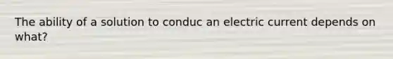 The ability of a solution to conduc an electric current depends on what?