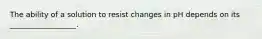 The ability of a solution to resist changes in pH depends on its __________________.