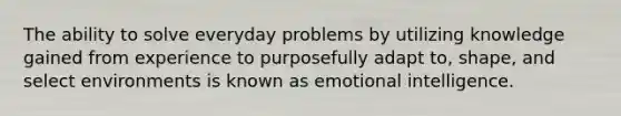 The ability to solve everyday problems by utilizing knowledge gained from experience to purposefully adapt to, shape, and select environments is known as emotional intelligence.