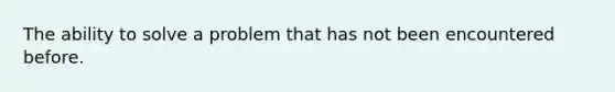 The ability to solve a problem that has not been encountered before.