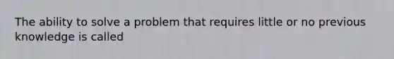 The ability to solve a problem that requires little or no previous knowledge is called
